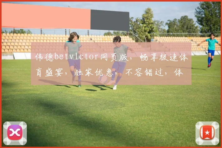 伟德betvlctor网页版，畅享极速体育盛宴，独家优惠，不容错过，体验非凡