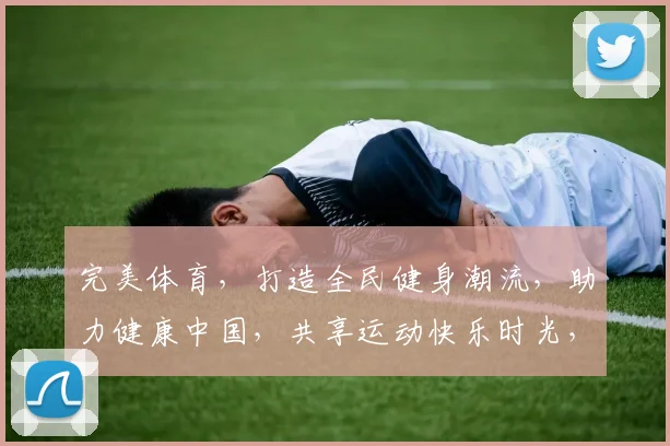 完美体育，打造全民健身潮流，助力健康中国，共享运动快乐时光，引领健身风尚新潮流