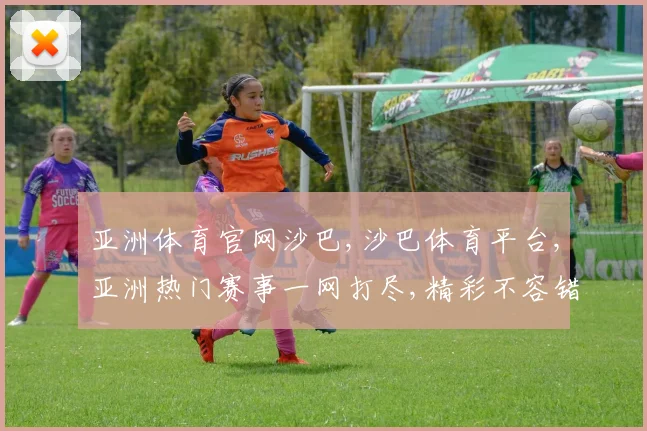 亚洲体育官网沙巴,沙巴体育平台,亚洲热门赛事一网打尽,精彩不容错过,尽在专业平台