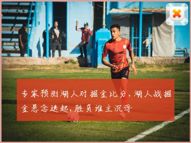 专家预测湖人对掘金比分,湖人战掘金悬念迭起,胜负谁主沉浮