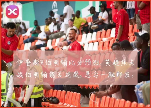 伊普斯v伯明翰比分预测,英超焦点战伯明翰能否逆袭,悬念一触即发,比分几何