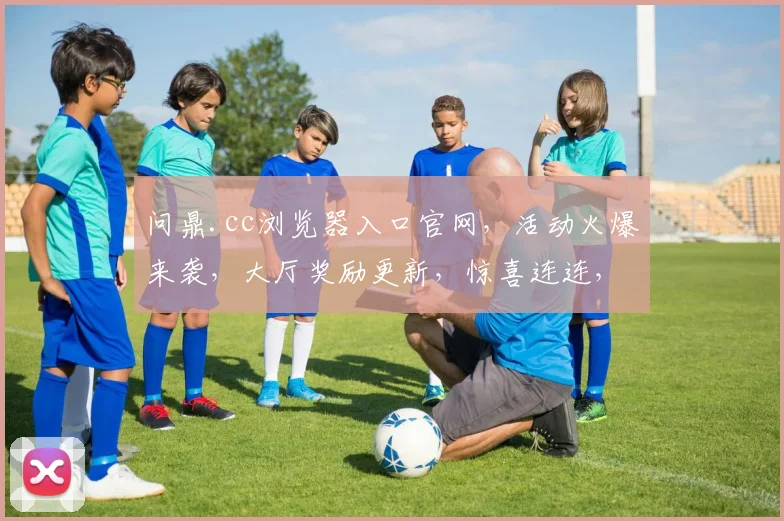 问鼎.cc浏览器入口官网，活动火爆来袭，大厅奖励更新，惊喜连连，不容错过