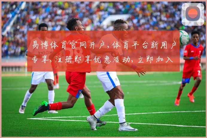 易博体育官网开户,体育平台新用户专享,注册即享优惠活动,立即加入