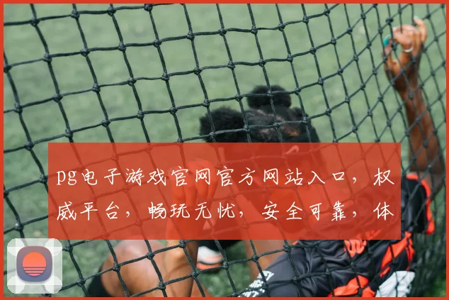 pg电子游戏官网官方网站入口，权威平台，畅玩无忧，安全可靠，体验最佳，三重保障，必看必玩