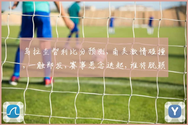 乌拉圭智利比分预测,南美激情碰撞,一触即发,赛事悬念迭起,谁将脱颖而出