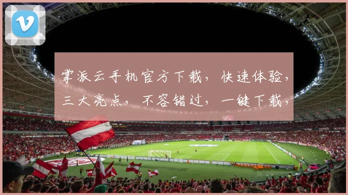 掌派云手机官方下载，快速体验，三大亮点，不容错过，一键下载，畅享无忧