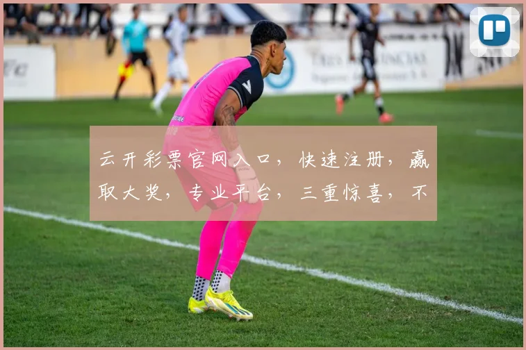 云开彩票官网入口，快速注册，赢取大奖，专业平台，三重惊喜，不容错过