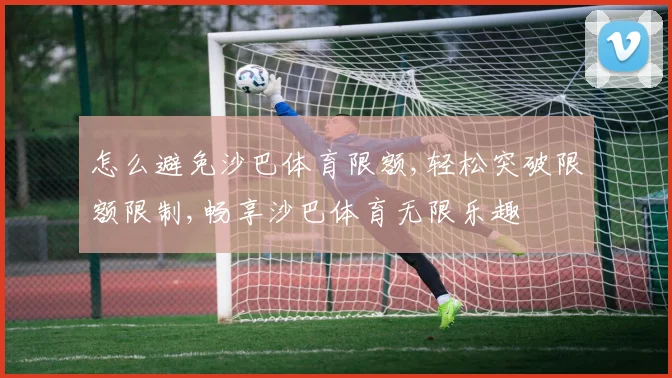 怎么避免沙巴体育限额,轻松突破限额限制,畅享沙巴体育无限乐趣