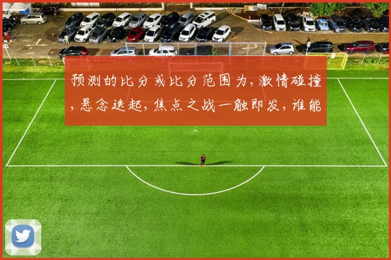 预测的比分或比分范围为,激情碰撞,悬念迭起,焦点之战一触即发,谁能笑到最后