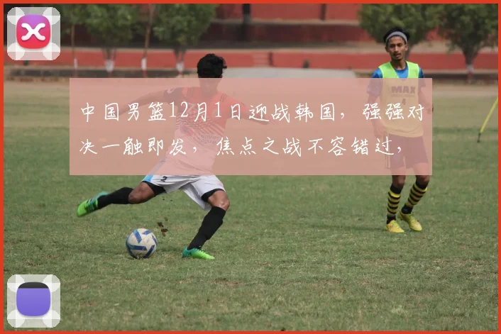 中国男篮12月1日迎战韩国，强强对决一触即发，焦点之战不容错过，悬念重重