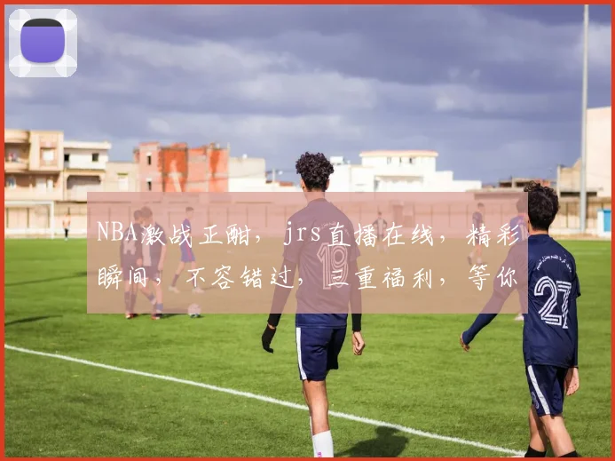 NBA激战正酣，jrs直播在线，精彩瞬间，不容错过，三重福利，等你来战