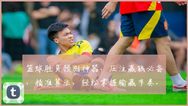 篮球胜负预测神器，压注赢钱必备，精准算法，轻松掌握输赢节奏，一触即达