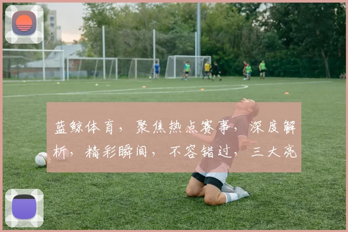 蓝鲸体育，聚焦热点赛事，深度解析，精彩瞬间，不容错过，三大亮点，尽在蓝鲸